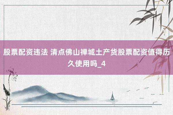 股票配资违法 清点佛山禅城土产货股票配资值得历久使用吗_4