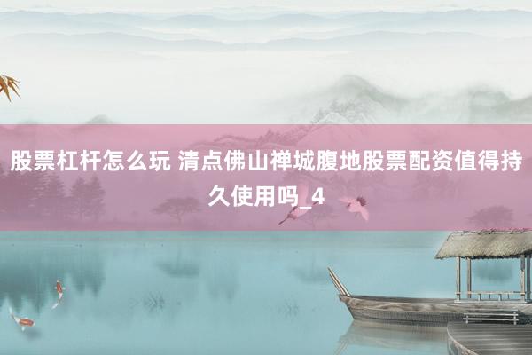股票杠杆怎么玩 清点佛山禅城腹地股票配资值得持久使用吗_4