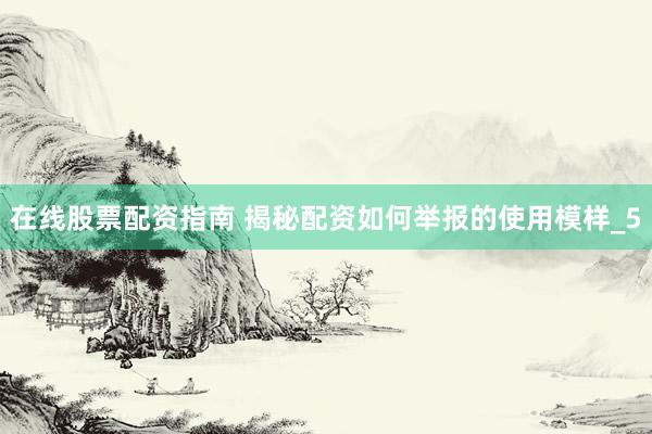 在线股票配资指南 揭秘配资如何举报的使用模样_5