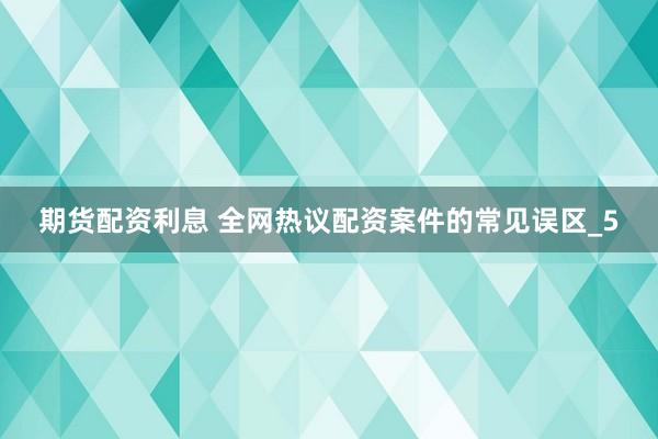 期货配资利息 全网热议配资案件的常见误区_5