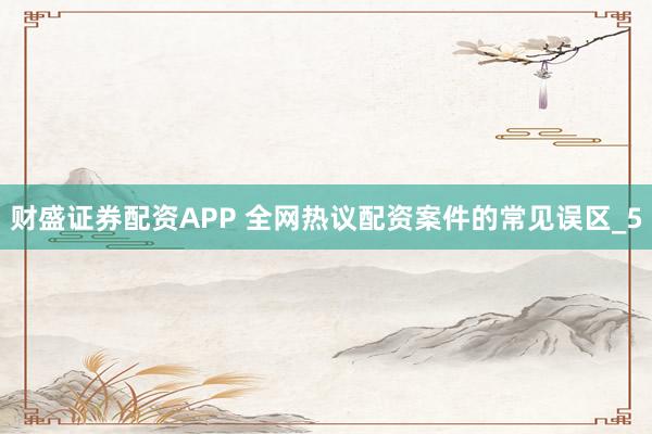 财盛证券配资APP 全网热议配资案件的常见误区_5