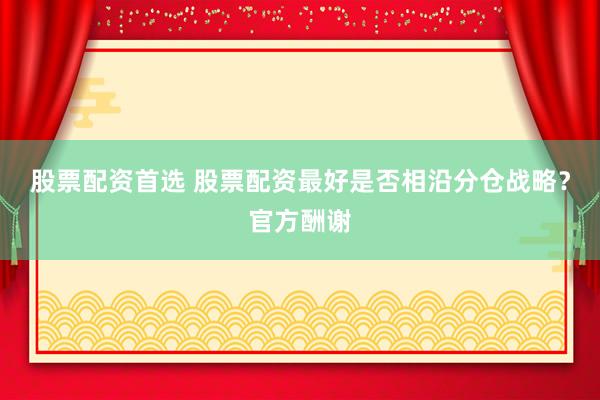 股票配资首选 股票配资最好是否相沿分仓战略？官方酬谢
