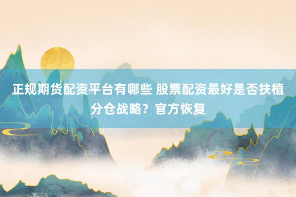 正规期货配资平台有哪些 股票配资最好是否扶植分仓战略？官方恢复