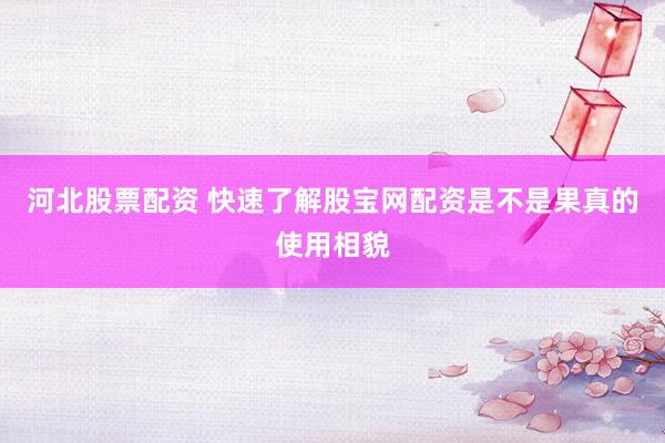 河北股票配资 快速了解股宝网配资是不是果真的使用相貌