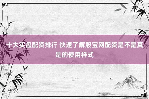 十大实盘配资排行 快速了解股宝网配资是不是真是的使用样式