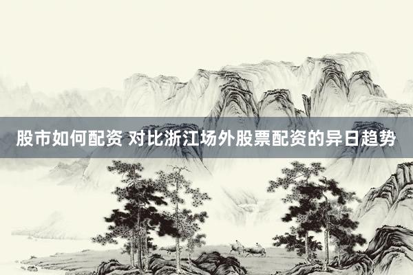 股市如何配资 对比浙江场外股票配资的异日趋势