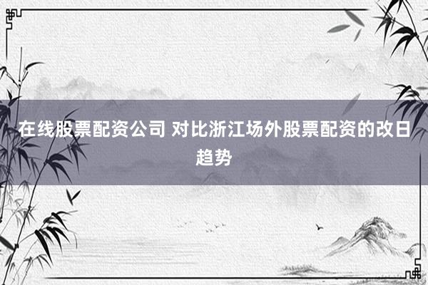 在线股票配资公司 对比浙江场外股票配资的改日趋势