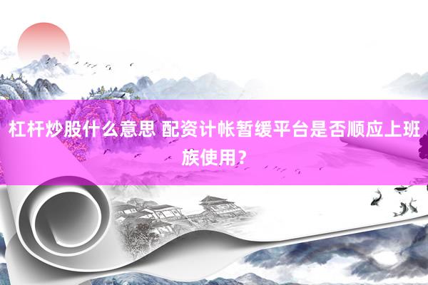 杠杆炒股什么意思 配资计帐暂缓平台是否顺应上班族使用？