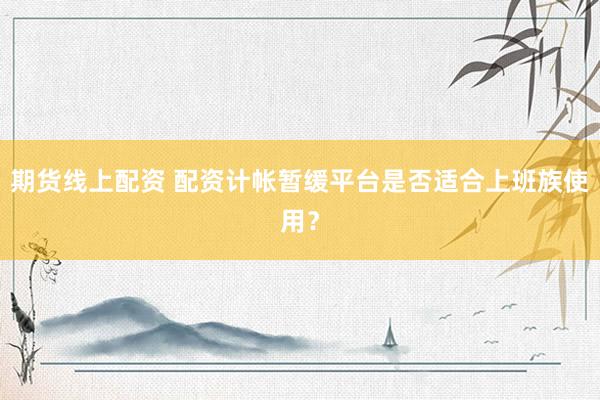 期货线上配资 配资计帐暂缓平台是否适合上班族使用？