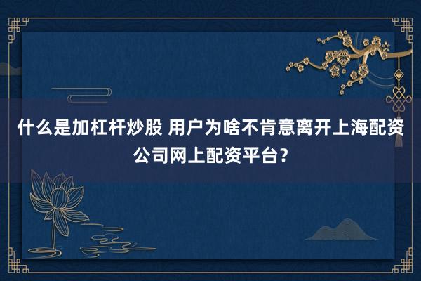 什么是加杠杆炒股 用户为啥不肯意离开上海配资公司网上配资平台？
