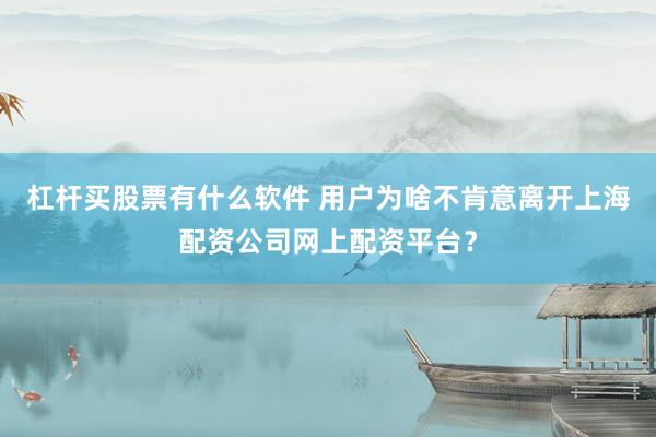 杠杆买股票有什么软件 用户为啥不肯意离开上海配资公司网上配资平台？