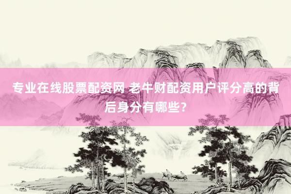 专业在线股票配资网 老牛财配资用户评分高的背后身分有哪些？