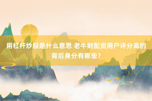 用杠杆炒股是什么意思 老牛财配资用户评分高的背后身分有哪些？