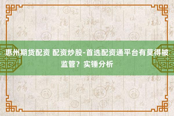 惠州期货配资 配资炒股-首选配资通平台有莫得被监管？实锤分析