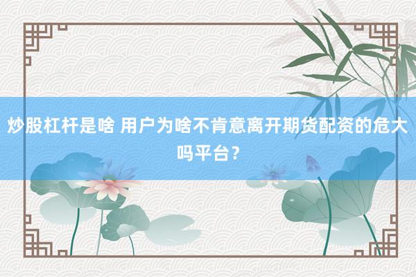 炒股杠杆是啥 用户为啥不肯意离开期货配资的危大吗平台？