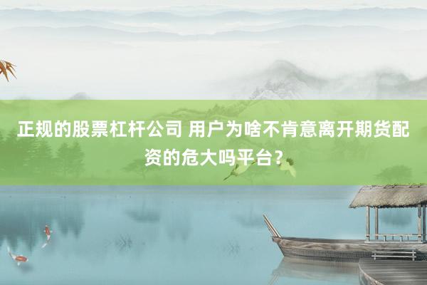 正规的股票杠杆公司 用户为啥不肯意离开期货配资的危大吗平台？