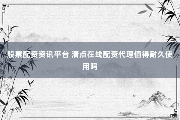 股票配资资讯平台 清点在线配资代理值得耐久使用吗