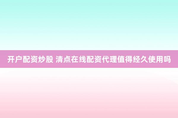 开户配资炒股 清点在线配资代理值得经久使用吗