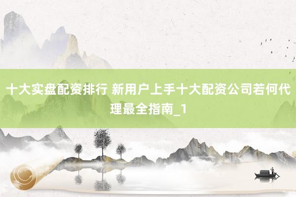 十大实盘配资排行 新用户上手十大配资公司若何代理最全指南_1
