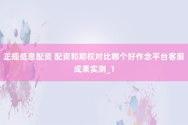 正规低息配资 配资和期权对比哪个好作念平台客服成果实测_1