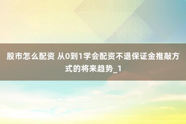 股市怎么配资 从0到1学会配资不退保证金推敲方式的将来趋势_1