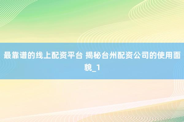 最靠谱的线上配资平台 揭秘台州配资公司的使用面貌_1