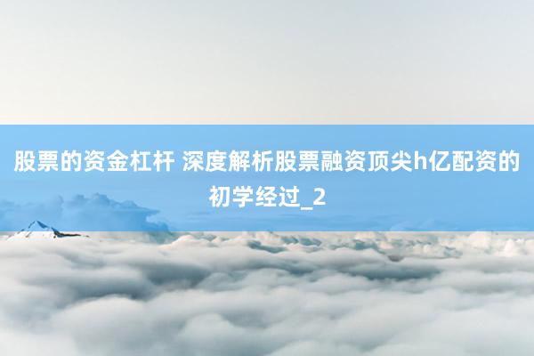 股票的资金杠杆 深度解析股票融资顶尖h亿配资的初学经过_2