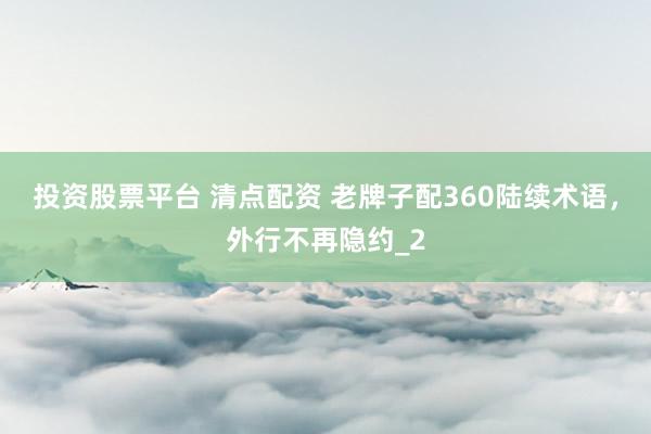 投资股票平台 清点配资 老牌子配360陆续术语，外行不再隐约_2