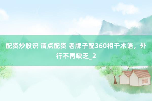 配资炒股识 清点配资 老牌子配360相干术语，外行不再缺乏_2