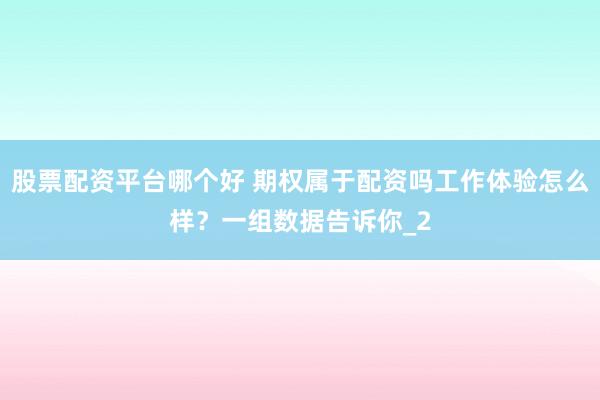 股票配资平台哪个好 期权属于配资吗工作体验怎么样？一组数据告诉你_2