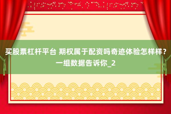 买股票杠杆平台 期权属于配资吗奇迹体验怎样样？一组数据告诉你_2