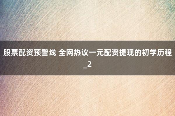 股票配资预警线 全网热议一元配资提现的初学历程_2
