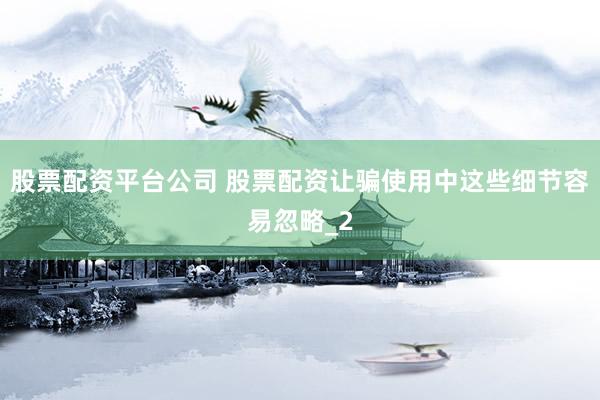 股票配资平台公司 股票配资让骗使用中这些细节容易忽略_2