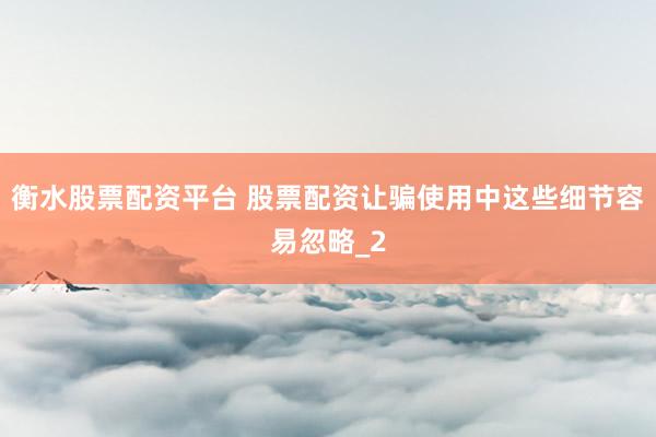 衡水股票配资平台 股票配资让骗使用中这些细节容易忽略_2