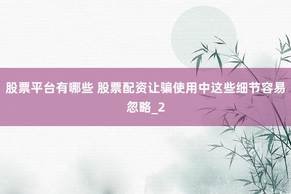 股票平台有哪些 股票配资让骗使用中这些细节容易忽略_2
