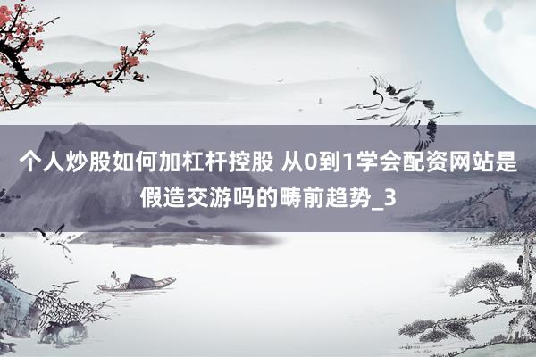 个人炒股如何加杠杆控股 从0到1学会配资网站是假造交游吗的畴前趋势_3