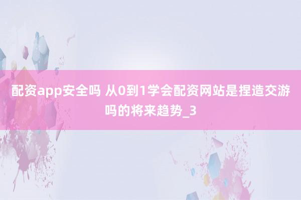 配资app安全吗 从0到1学会配资网站是捏造交游吗的将来趋势_3