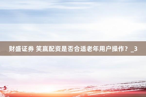 财盛证券 笑赢配资是否合适老年用户操作？_3