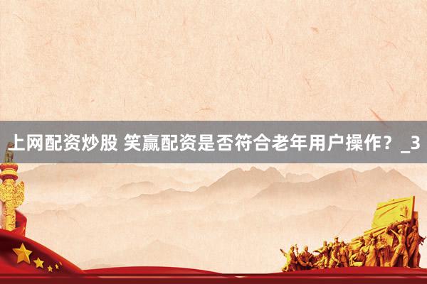 上网配资炒股 笑赢配资是否符合老年用户操作？_3
