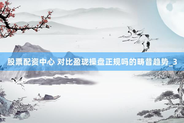 股票配资中心 对比盈珑操盘正规吗的畴昔趋势_3