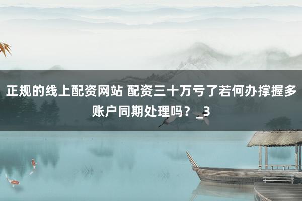 正规的线上配资网站 配资三十万亏了若何办撑握多账户同期处理吗？_3