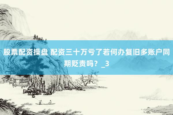 股票配资操盘 配资三十万亏了若何办复旧多账户同期贬责吗？_3