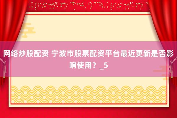 网络炒股配资 宁波市股票配资平台最近更新是否影响使用？_5
