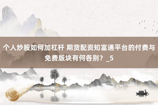 个人炒股如何加杠杆 期货配资知富通平台的付费与免费版块有何各别？_5