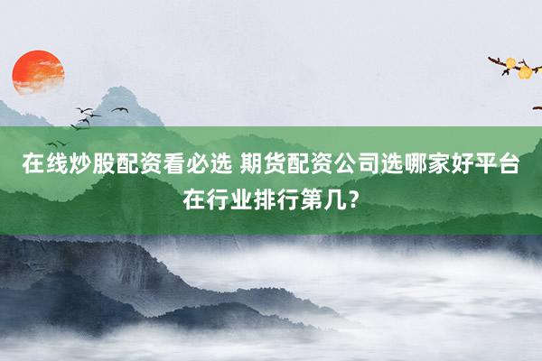在线炒股配资看必选 期货配资公司选哪家好平台在行业排行第几？