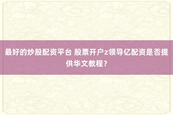 最好的炒股配资平台 股票开户z领导亿配资是否提供华文教程？