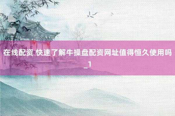 在线配资 快速了解牛操盘配资网址值得恒久使用吗_1