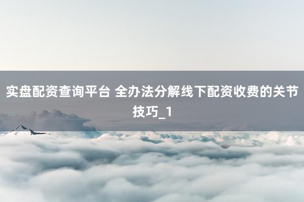 实盘配资查询平台 全办法分解线下配资收费的关节技巧_1