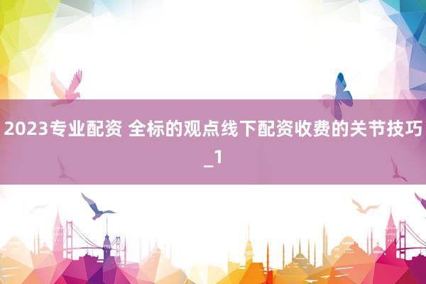 2023专业配资 全标的观点线下配资收费的关节技巧_1