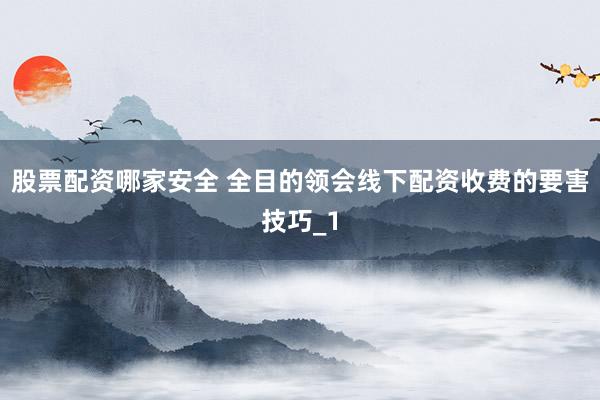 股票配资哪家安全 全目的领会线下配资收费的要害技巧_1